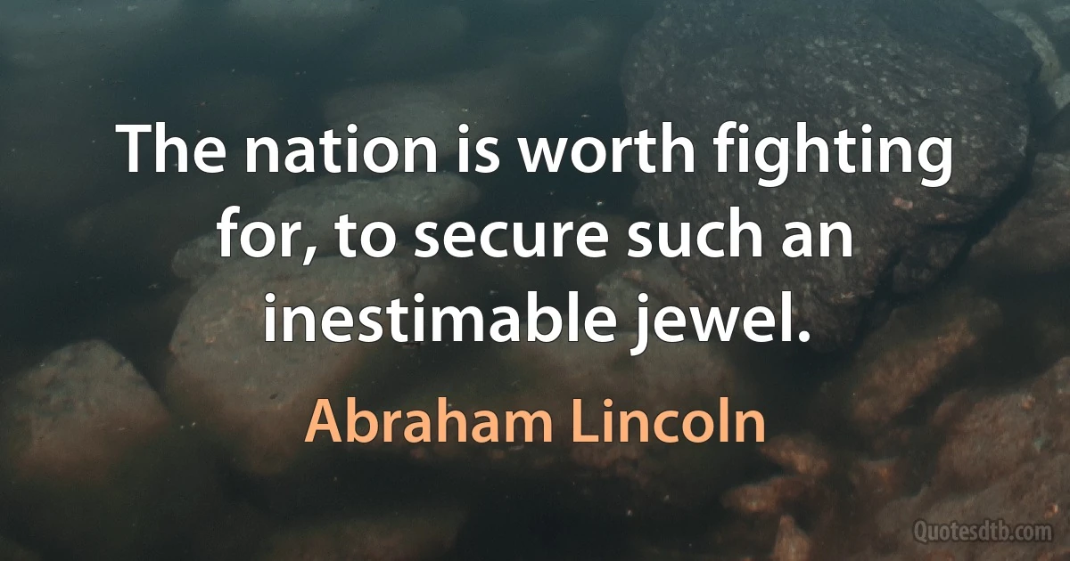 The nation is worth fighting for, to secure such an inestimable jewel. (Abraham Lincoln)