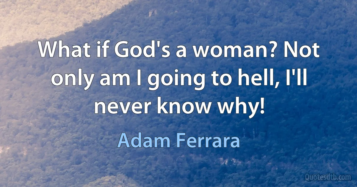 What if God's a woman? Not only am I going to hell, I'll never know why! (Adam Ferrara)