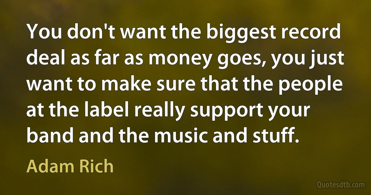 You don't want the biggest record deal as far as money goes, you just want to make sure that the people at the label really support your band and the music and stuff. (Adam Rich)