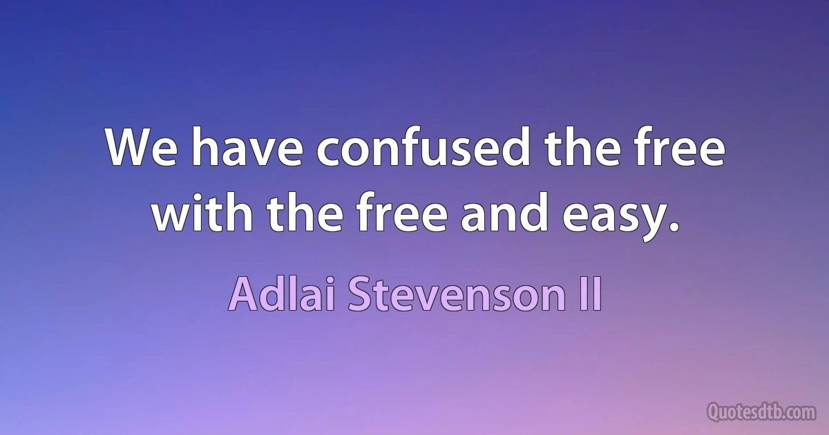 We have confused the free with the free and easy. (Adlai Stevenson II)