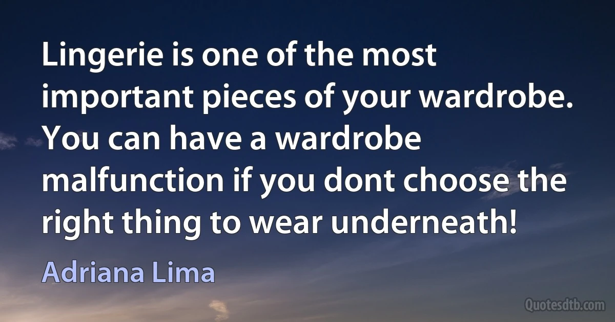 Lingerie is one of the most important pieces of your wardrobe. You can have a wardrobe malfunction if you dont choose the right thing to wear underneath! (Adriana Lima)