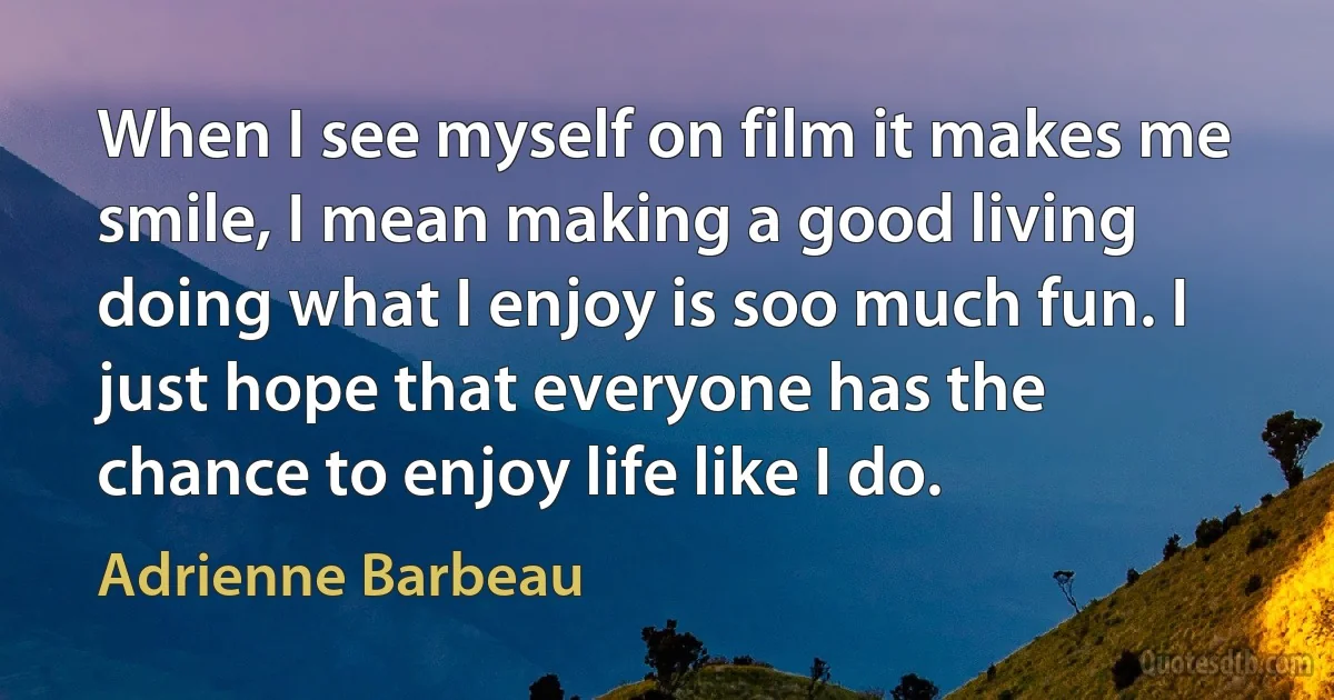 When I see myself on film it makes me smile, I mean making a good living doing what I enjoy is soo much fun. I just hope that everyone has the chance to enjoy life like I do. (Adrienne Barbeau)