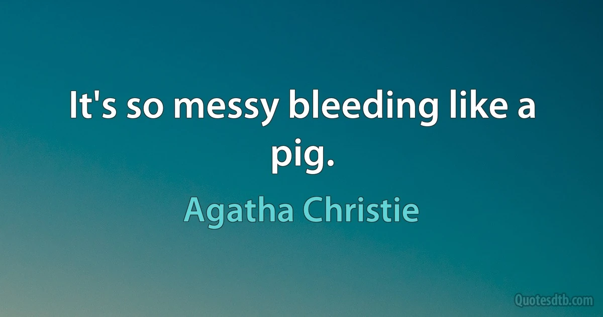 It's so messy bleeding like a pig. (Agatha Christie)