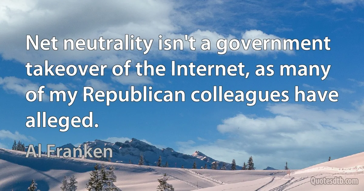 Net neutrality isn't a government takeover of the Internet, as many of my Republican colleagues have alleged. (Al Franken)