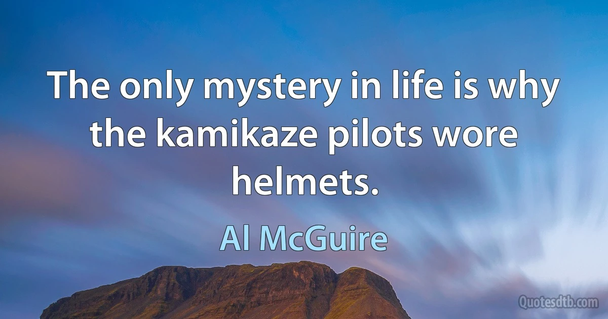 The only mystery in life is why the kamikaze pilots wore helmets. (Al McGuire)