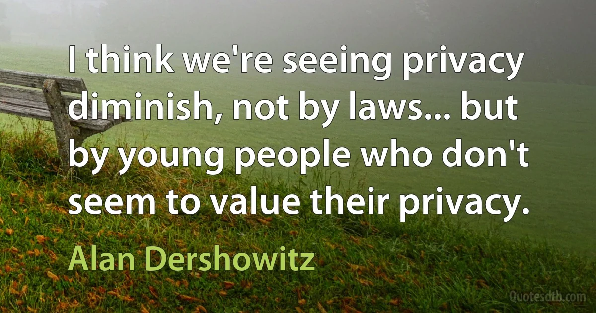 I think we're seeing privacy diminish, not by laws... but by young people who don't seem to value their privacy. (Alan Dershowitz)