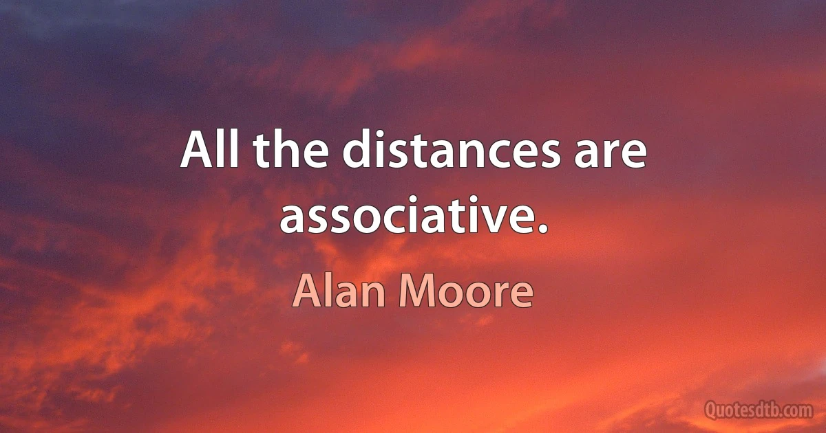 All the distances are associative. (Alan Moore)