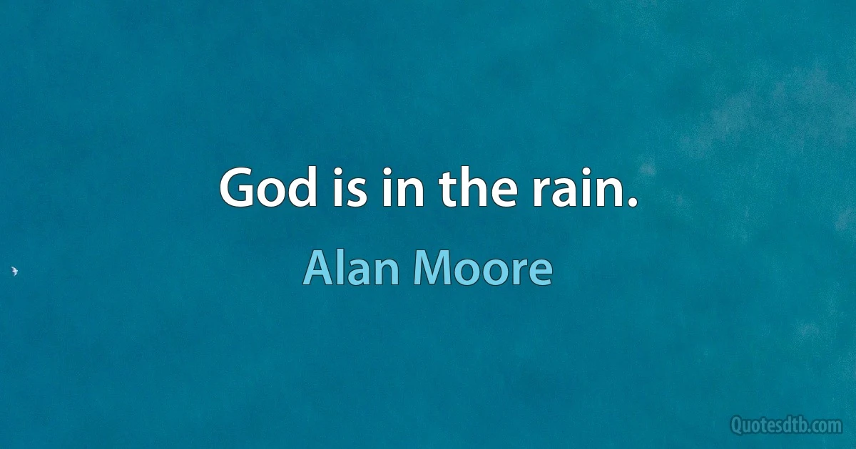 God is in the rain. (Alan Moore)