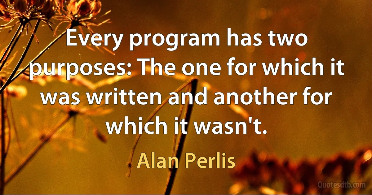 Every program has two purposes: The one for which it was written and another for which it wasn't. (Alan Perlis)