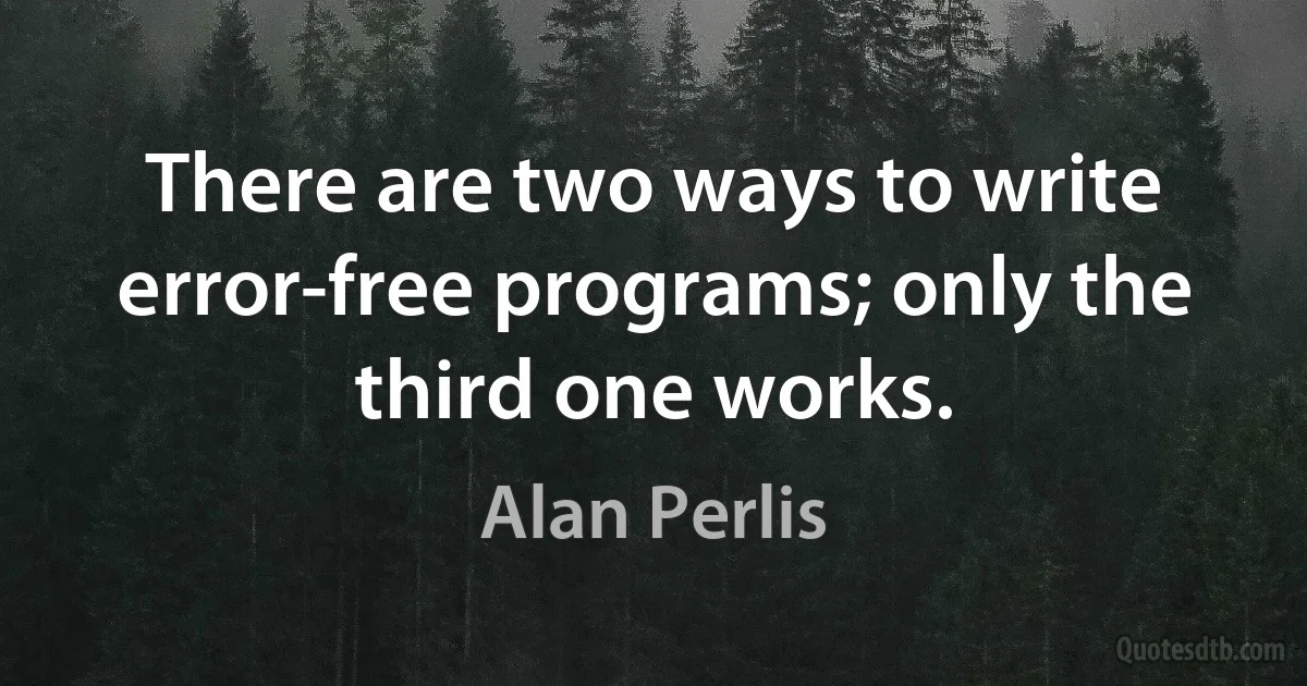 There are two ways to write error-free programs; only the third one works. (Alan Perlis)