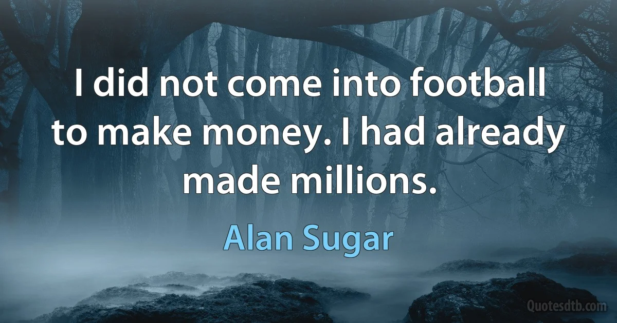 I did not come into football to make money. I had already made millions. (Alan Sugar)