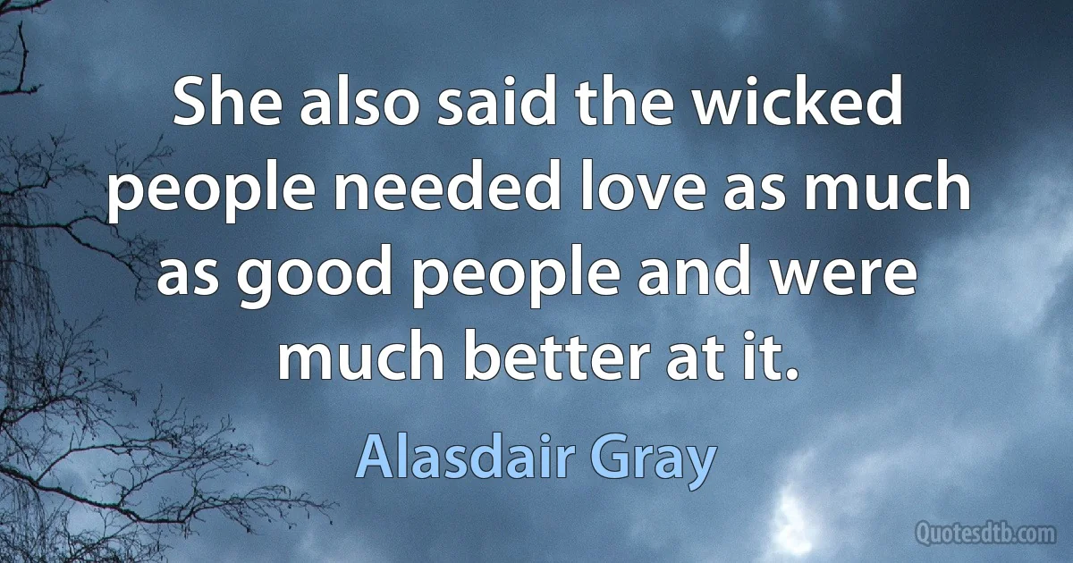 She also said the wicked people needed love as much as good people and were much better at it. (Alasdair Gray)