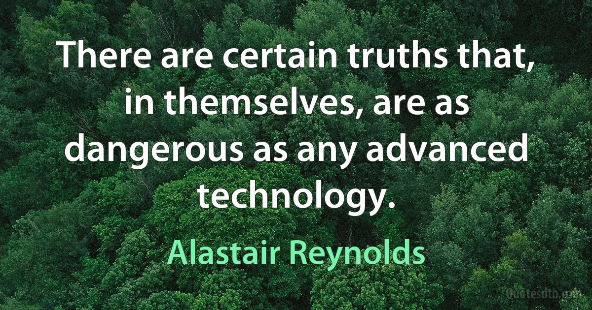 There are certain truths that, in themselves, are as dangerous as any advanced technology. (Alastair Reynolds)