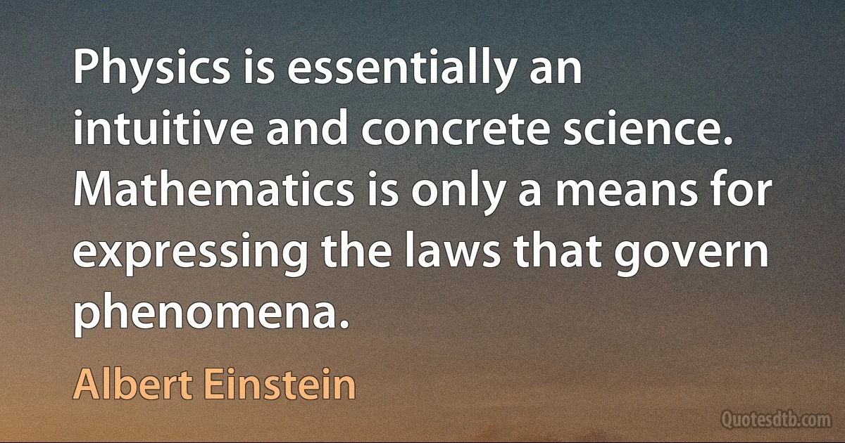 Physics is essentially an intuitive and concrete science. Mathematics is only a means for expressing the laws that govern phenomena. (Albert Einstein)