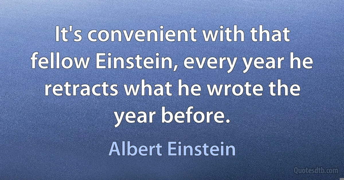 It's convenient with that fellow Einstein, every year he retracts what he wrote the year before. (Albert Einstein)