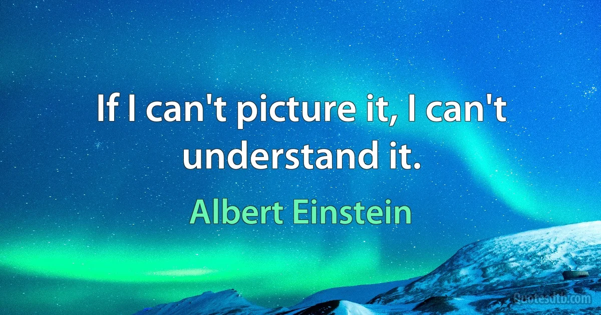 If I can't picture it, I can't understand it. (Albert Einstein)