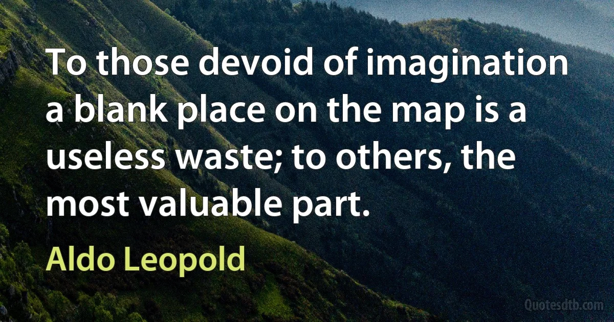 To those devoid of imagination a blank place on the map is a useless waste; to others, the most valuable part. (Aldo Leopold)