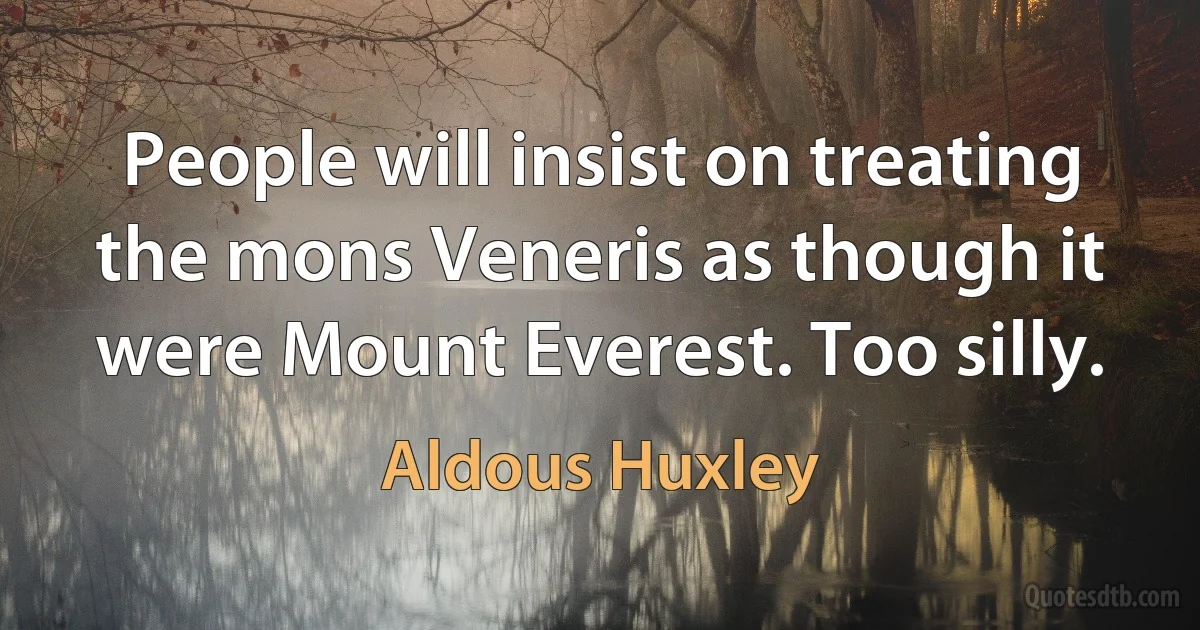 People will insist on treating the mons Veneris as though it were Mount Everest. Too silly. (Aldous Huxley)