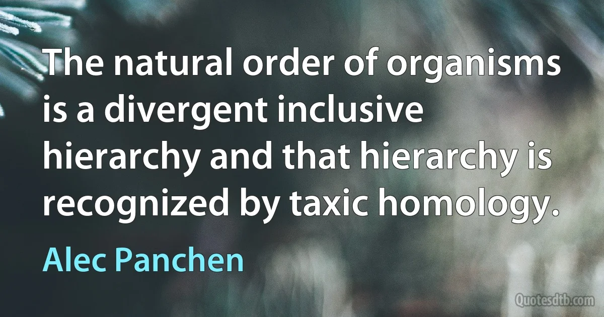 The natural order of organisms is a divergent inclusive hierarchy and that hierarchy is recognized by taxic homology. (Alec Panchen)