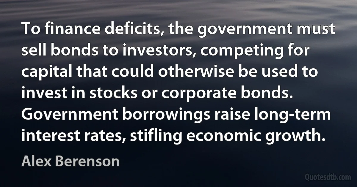 To finance deficits, the government must sell bonds to investors, competing for capital that could otherwise be used to invest in stocks or corporate bonds. Government borrowings raise long-term interest rates, stifling economic growth. (Alex Berenson)