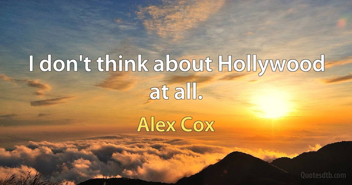 I don't think about Hollywood at all. (Alex Cox)