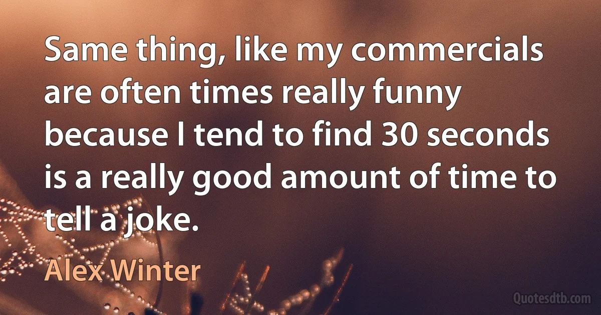 Same thing, like my commercials are often times really funny because I tend to find 30 seconds is a really good amount of time to tell a joke. (Alex Winter)