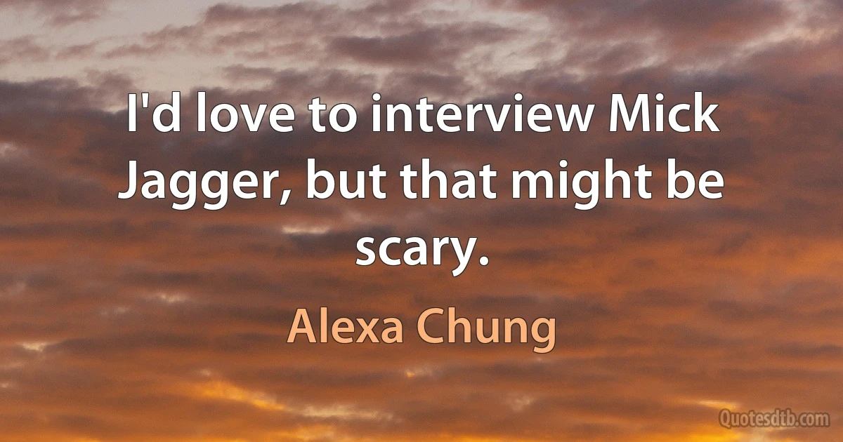 I'd love to interview Mick Jagger, but that might be scary. (Alexa Chung)