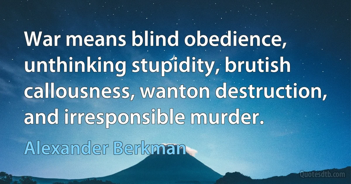 War means blind obedience, unthinking stupidity, brutish callousness, wanton destruction, and irresponsible murder. (Alexander Berkman)