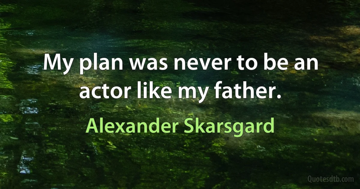 My plan was never to be an actor like my father. (Alexander Skarsgard)