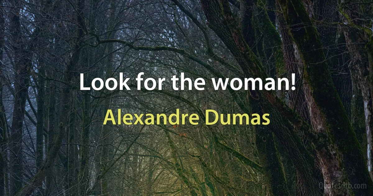 Look for the woman! (Alexandre Dumas)