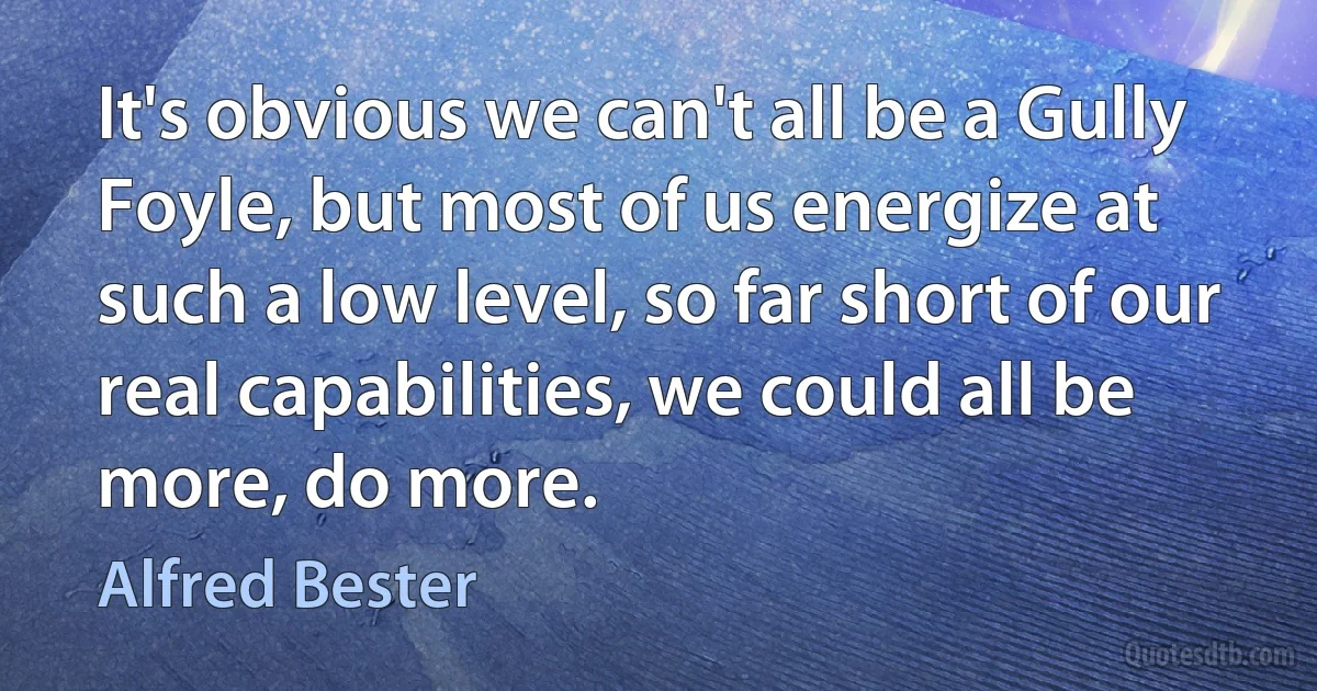 It's obvious we can't all be a Gully Foyle, but most of us energize at such a low level, so far short of our real capabilities, we could all be more, do more. (Alfred Bester)