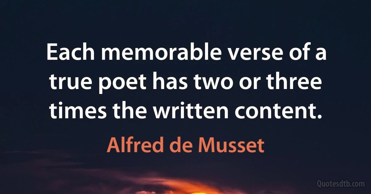 Each memorable verse of a true poet has two or three times the written content. (Alfred de Musset)