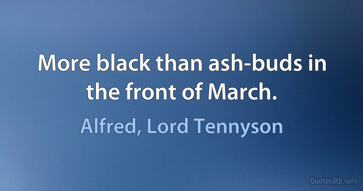 More black than ash-buds in the front of March. (Alfred, Lord Tennyson)