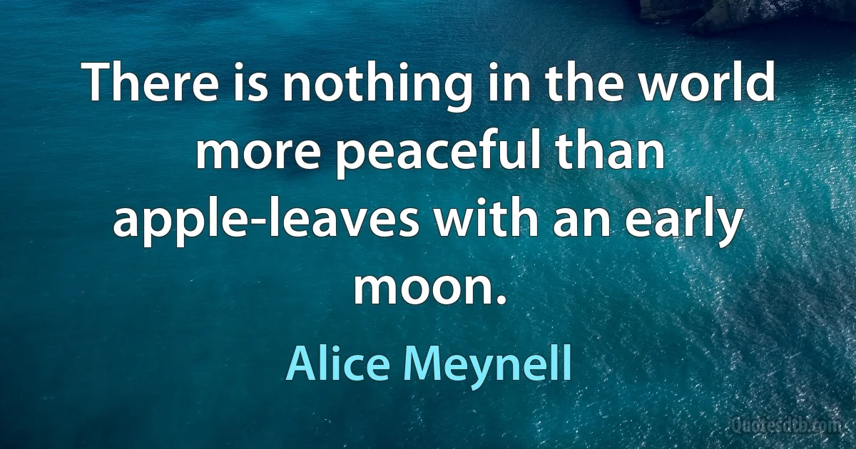 There is nothing in the world more peaceful than apple-leaves with an early moon. (Alice Meynell)