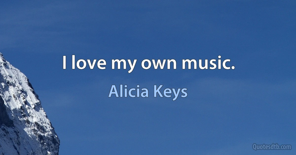 I love my own music. (Alicia Keys)