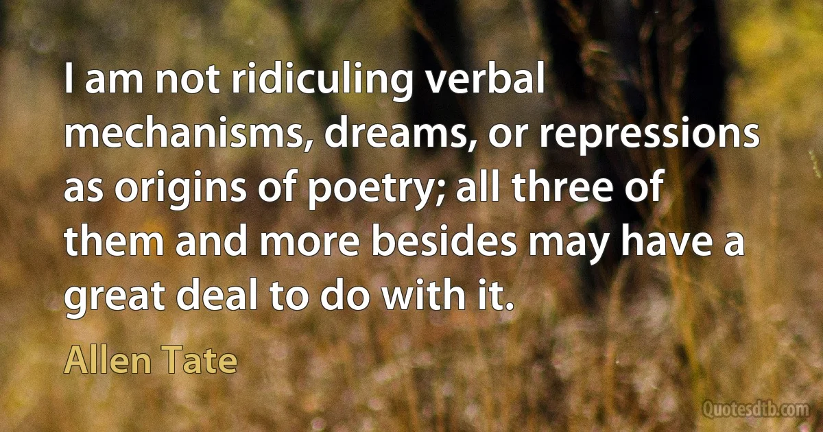 I am not ridiculing verbal mechanisms, dreams, or repressions as origins of poetry; all three of them and more besides may have a great deal to do with it. (Allen Tate)