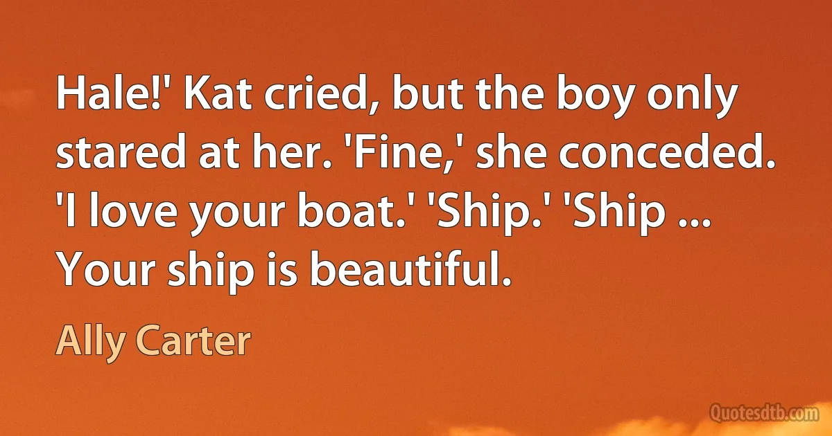 Hale!' Kat cried, but the boy only stared at her. 'Fine,' she conceded. 'I love your boat.' 'Ship.' 'Ship ... Your ship is beautiful. (Ally Carter)