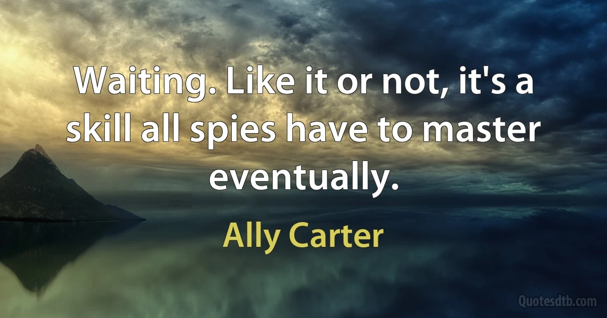 Waiting. Like it or not, it's a skill all spies have to master eventually. (Ally Carter)