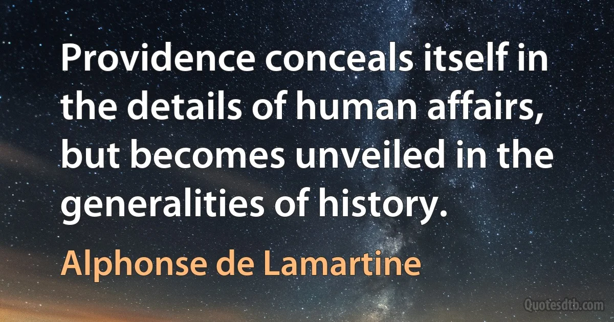 Providence conceals itself in the details of human affairs, but becomes unveiled in the generalities of history. (Alphonse de Lamartine)