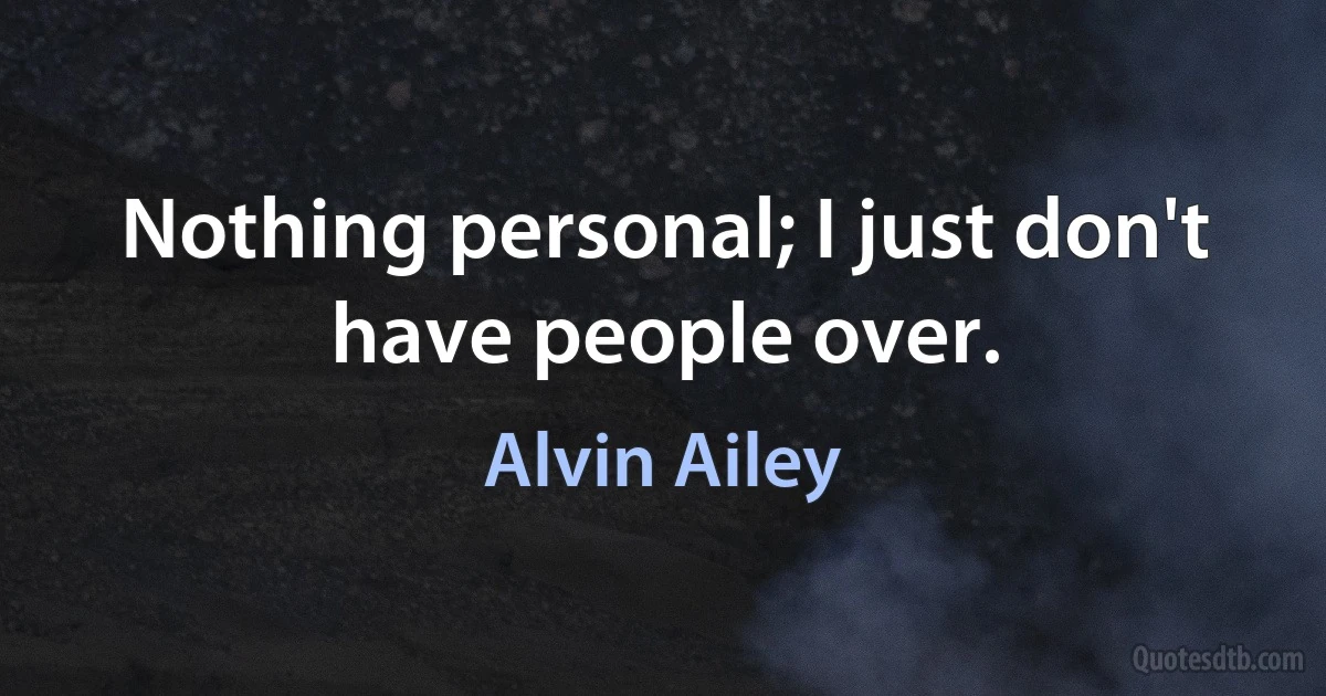 Nothing personal; I just don't have people over. (Alvin Ailey)