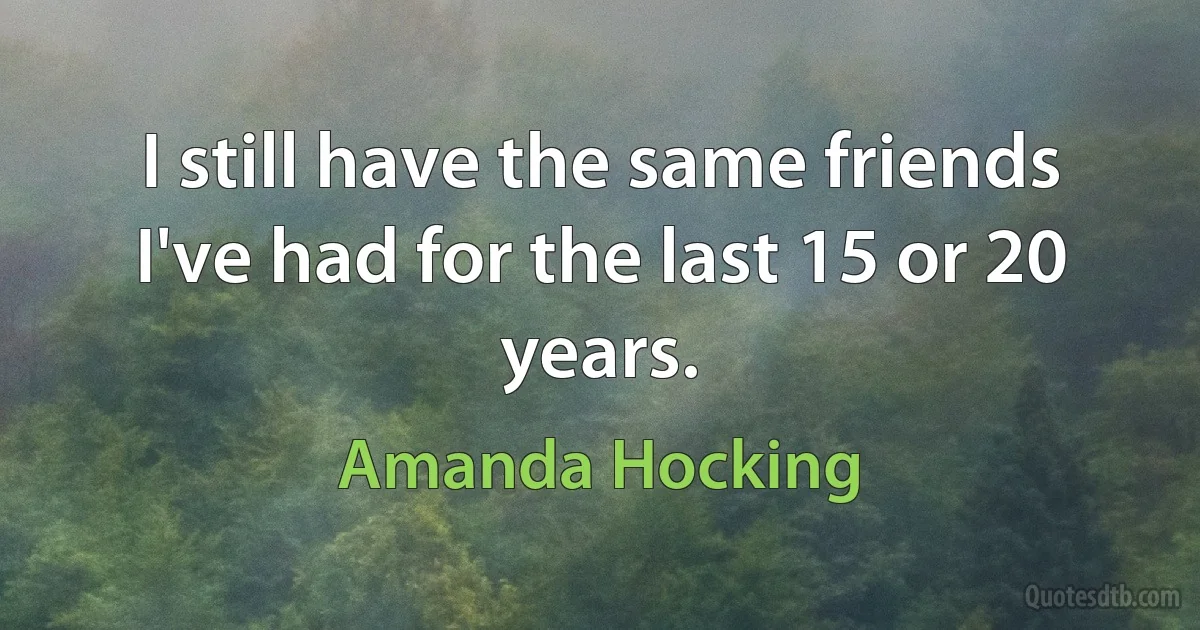 I still have the same friends I've had for the last 15 or 20 years. (Amanda Hocking)