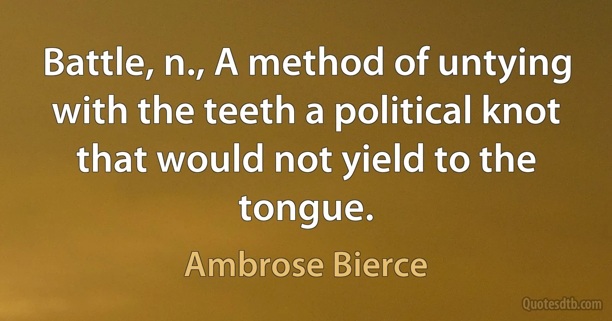 Battle, n., A method of untying with the teeth a political knot that would not yield to the tongue. (Ambrose Bierce)