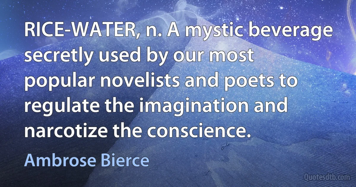 RICE-WATER, n. A mystic beverage secretly used by our most popular novelists and poets to regulate the imagination and narcotize the conscience. (Ambrose Bierce)