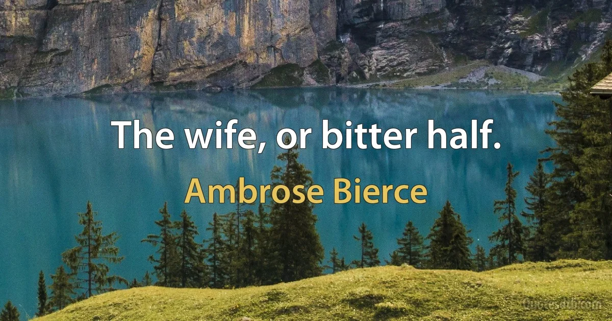 The wife, or bitter half. (Ambrose Bierce)