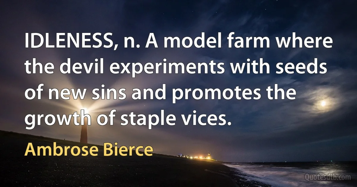 IDLENESS, n. A model farm where the devil experiments with seeds of new sins and promotes the growth of staple vices. (Ambrose Bierce)