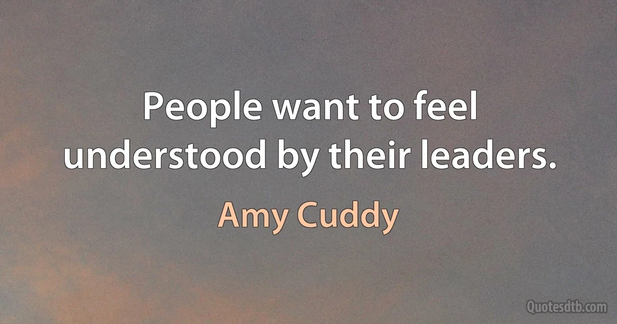 People want to feel understood by their leaders. (Amy Cuddy)