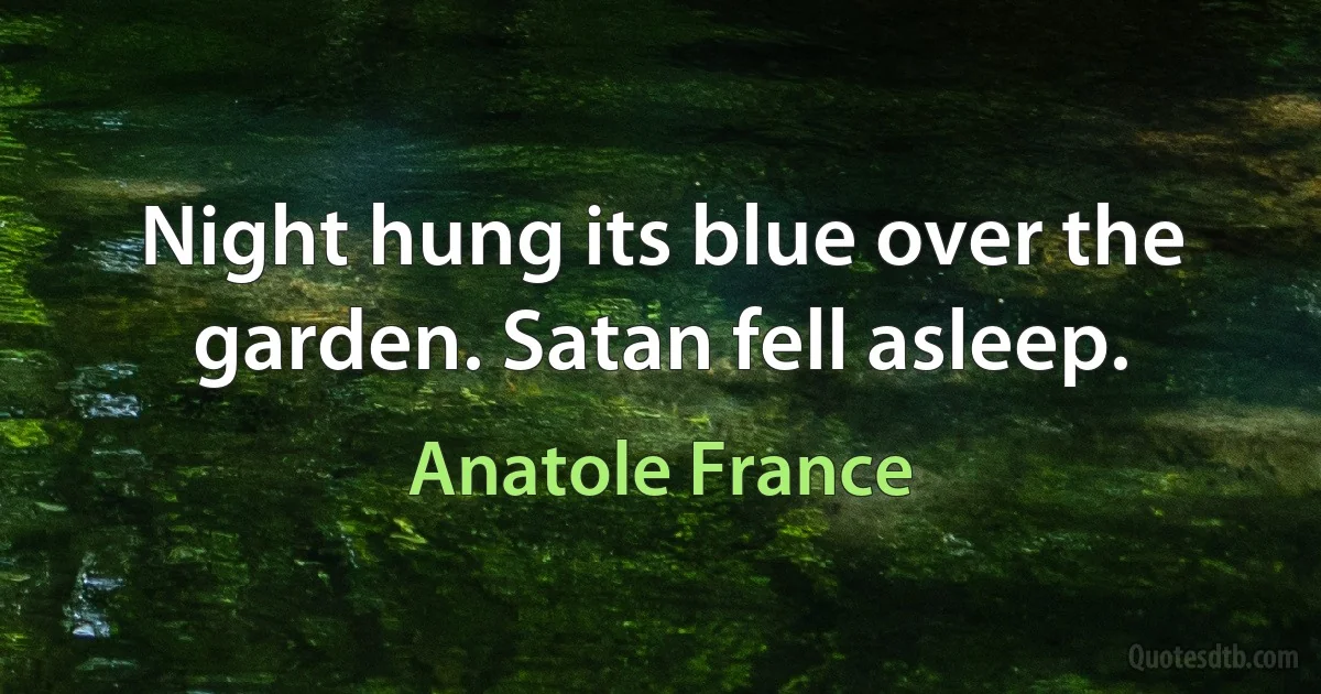 Night hung its blue over the garden. Satan fell asleep. (Anatole France)