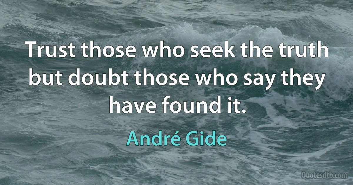 Trust those who seek the truth but doubt those who say they have found it. (André Gide)