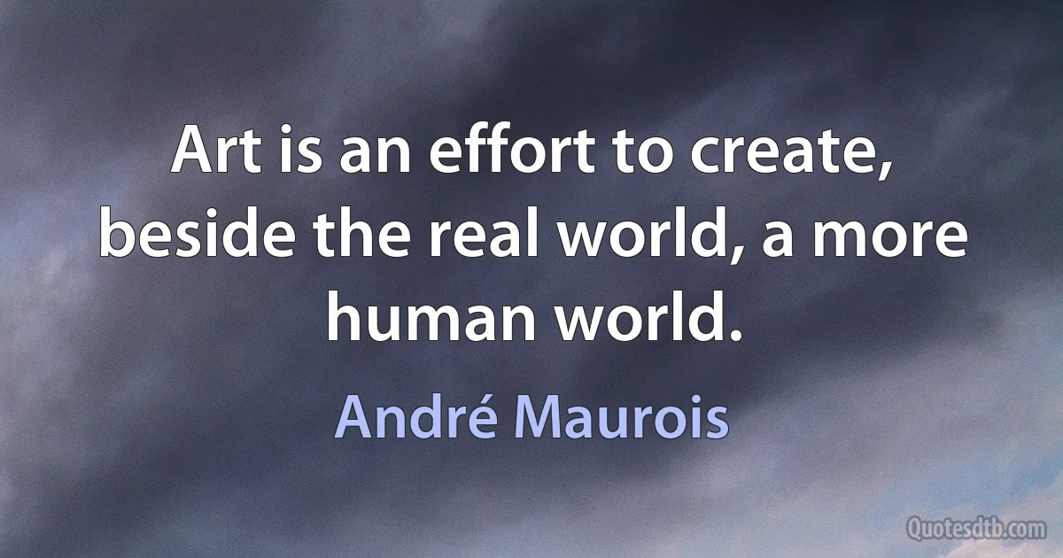 Art is an effort to create, beside the real world, a more human world. (André Maurois)