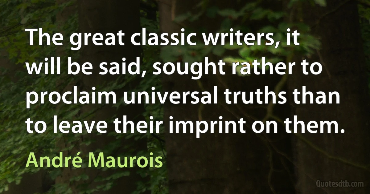 The great classic writers, it will be said, sought rather to proclaim universal truths than to leave their imprint on them. (André Maurois)